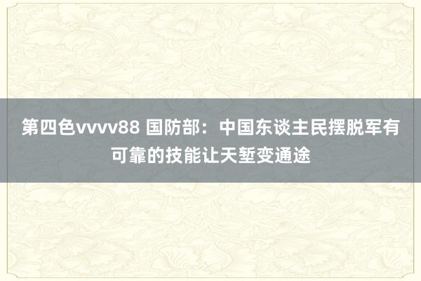 第四色vvvv88 国防部：中国东谈主民摆脱军有可靠的技能让天堑变通途