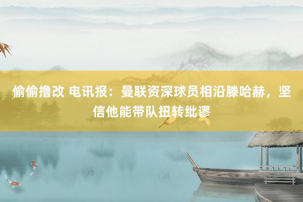 偷偷撸改 电讯报：曼联资深球员相沿滕哈赫，坚信他能带队扭转纰谬
