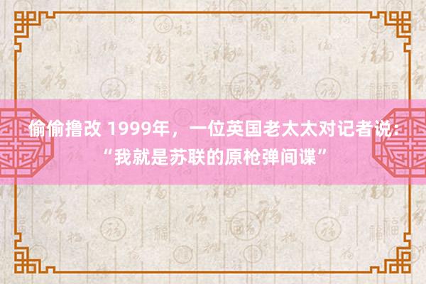 偷偷撸改 1999年，一位英国老太太对记者说：“我就是苏联的原枪弹间谍”