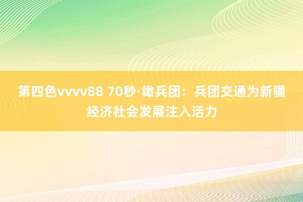第四色vvvv88 70秒·瞰兵团：兵团交通为新疆经济社会发展注入活力