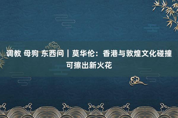 调教 母狗 东西问｜莫华伦：香港与敦煌文化碰撞可擦出新火花