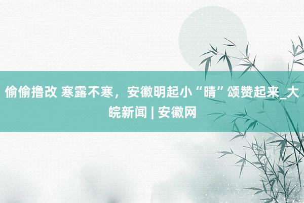 偷偷撸改 寒露不寒，安徽明起小“晴”颂赞起来_大皖新闻 | 安徽网