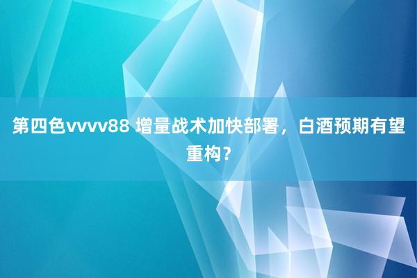 第四色vvvv88 增量战术加快部署，白酒预期有望重构？