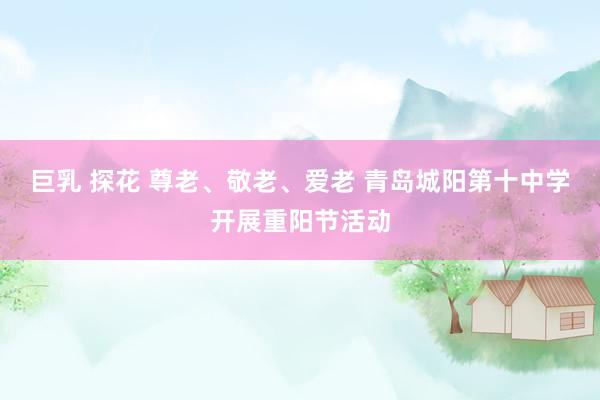 巨乳 探花 尊老、敬老、爱老 青岛城阳第十中学开展重阳节活动