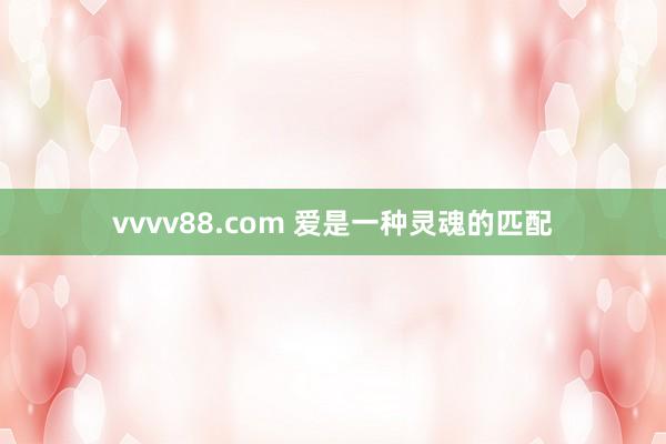 vvvv88.com 爱是一种灵魂的匹配