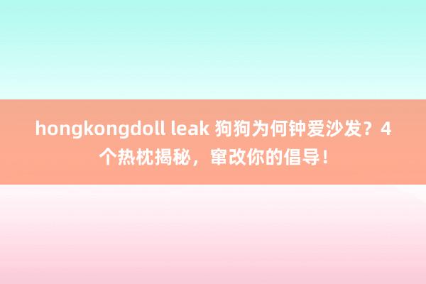 hongkongdoll leak 狗狗为何钟爱沙发？4个热枕揭秘，窜改你的倡导！