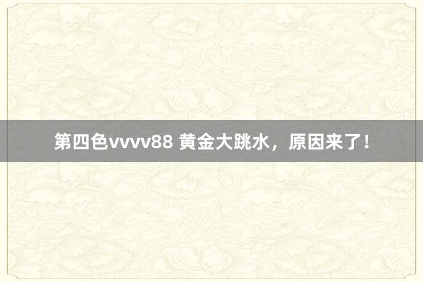 第四色vvvv88 黄金大跳水，原因来了！