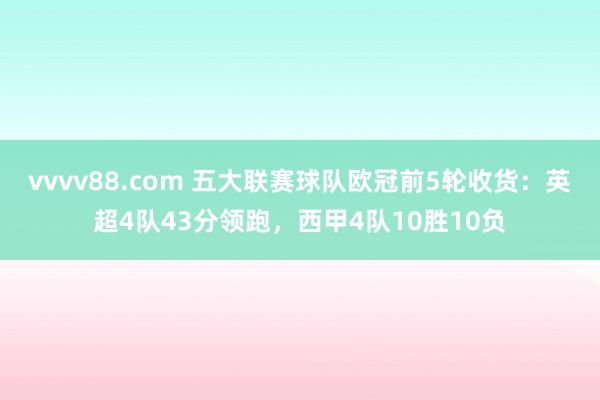vvvv88.com 五大联赛球队欧冠前5轮收货：英超4队43分领跑，西甲4队10胜10负