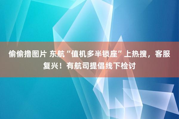 偷偷撸图片 东航“值机多半锁座”上热搜，客服复兴！有航司提倡线下检讨