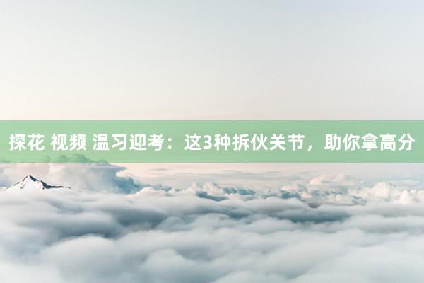 探花 视频 温习迎考：这3种拆伙关节，助你拿高分