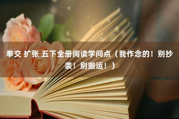 拳交 扩张 五下全册阅读学问点(我作念的!别抄袭!别搬运!)