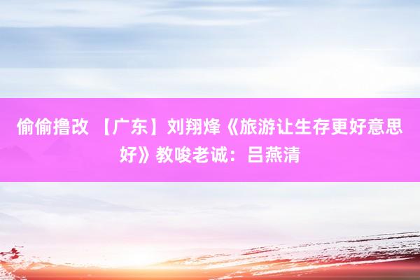 偷偷撸改 【广东】刘翔烽《旅游让生存更好意思好》教唆老诚：吕燕清