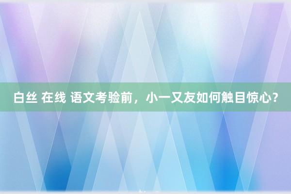 白丝 在线 语文考验前，小一又友如何触目惊心？