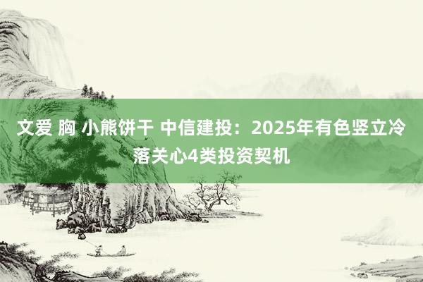 文爱 胸 小熊饼干 中信建投：2025年有色竖立冷落关心4类投资契机