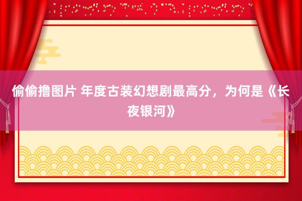 偷偷撸图片 年度古装幻想剧最高分，为何是《长夜银河》