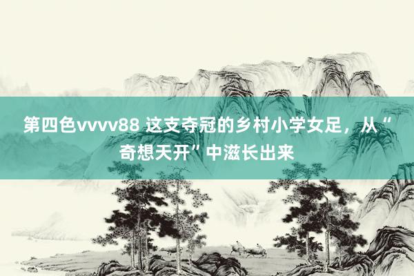第四色vvvv88 这支夺冠的乡村小学女足，从“奇想天开”中滋长出来