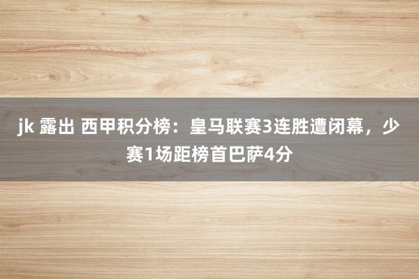 jk 露出 西甲积分榜：皇马联赛3连胜遭闭幕，少赛1场距榜首巴萨4分
