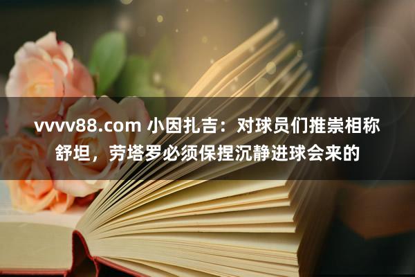 vvvv88.com 小因扎吉：对球员们推崇相称舒坦，劳塔罗必须保捏沉静进球会来的