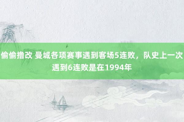 偷偷撸改 曼城各项赛事遇到客场5连败，队史上一次遇到6连败是在1994年