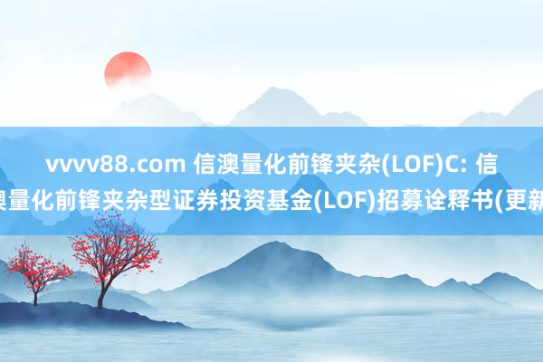 vvvv88.com 信澳量化前锋夹杂(LOF)C: 信澳量化前锋夹杂型证券投资基金(LOF)招募诠释书(更新)