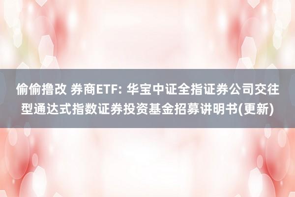 偷偷撸改 券商ETF: 华宝中证全指证券公司交往型通达式指数证券投资基金招募讲明书(更新)