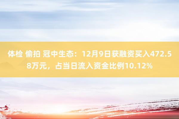 体检 偷拍 冠中生态：12月9日获融资买入472.58万元，占当日流入资金比例10.12%