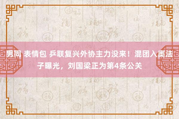 男同 表情包 乒联复兴外协主力没来！混团入奥法子曝光，刘国梁正为第4条公关