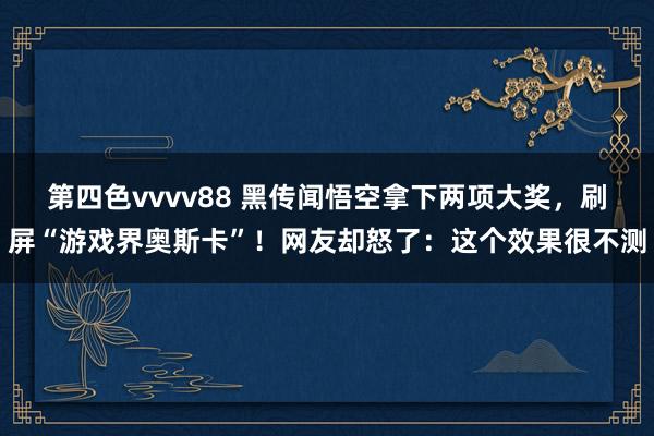 第四色vvvv88 黑传闻悟空拿下两项大奖，刷屏“游戏界奥斯卡”！网友却怒了：这个效果很不测