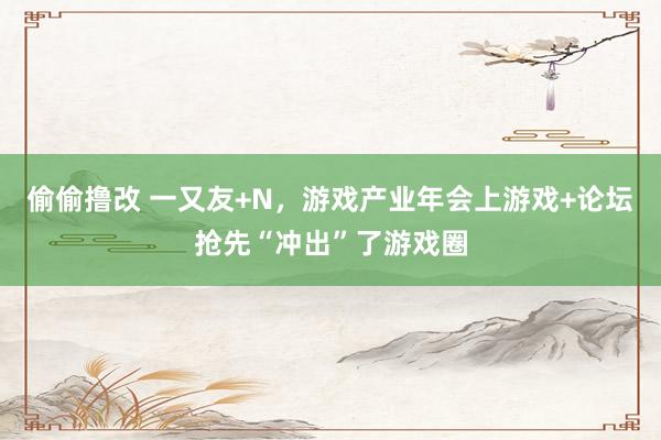 偷偷撸改 一又友+N，游戏产业年会上游戏+论坛抢先“冲出”了游戏圈