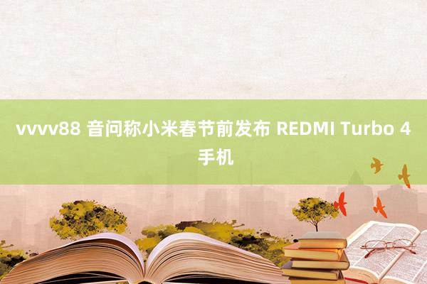 vvvv88 音问称小米春节前发布 REDMI Turbo 4 手机