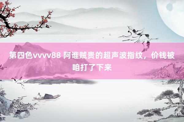 第四色vvvv88 阿谁贼贵的超声波指纹，价钱被咱打了下来