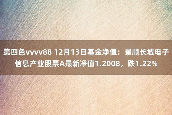 第四色vvvv88 12月13日基金净值：景顺长城电子信息产业股票A最新净值1.2008，跌1.22%