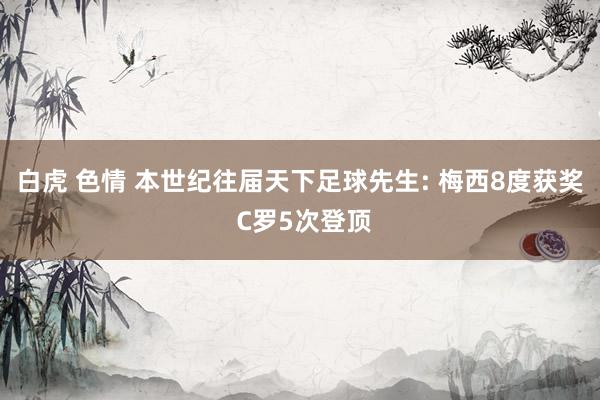 白虎 色情 本世纪往届天下足球先生: 梅西8度获奖 C罗5次登顶