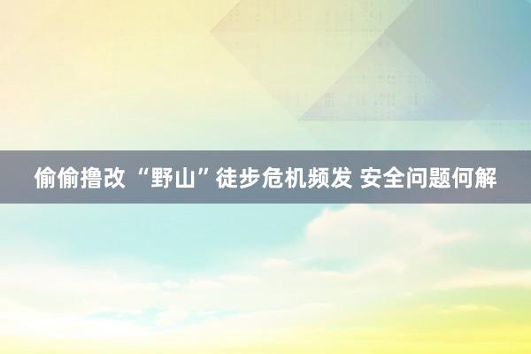 偷偷撸改 “野山”徒步危机频发 安全问题何解