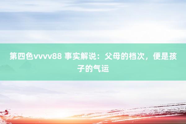 第四色vvvv88 事实解说：父母的档次，便是孩子的气运