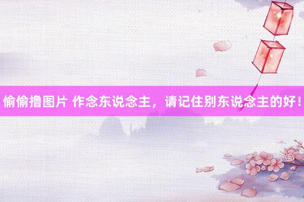 偷偷撸图片 作念东说念主，请记住别东说念主的好！