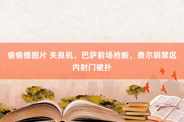偷偷撸图片 失良机，巴萨前场抢断，费尔明禁区内射门被扑