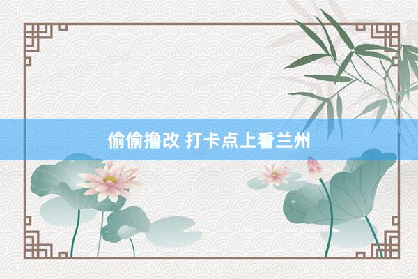 偷偷撸改 打卡点上看兰州