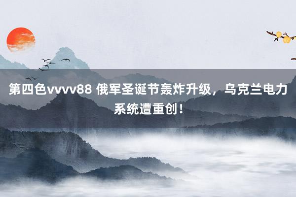 第四色vvvv88 俄军圣诞节轰炸升级，乌克兰电力系统遭重创！