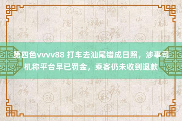 第四色vvvv88 打车去汕尾错成日照，涉事司机称平台早已罚金，乘客仍未收到退款