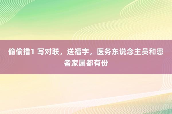 偷偷撸1 写对联，送福字，医务东说念主员和患者家属都有份