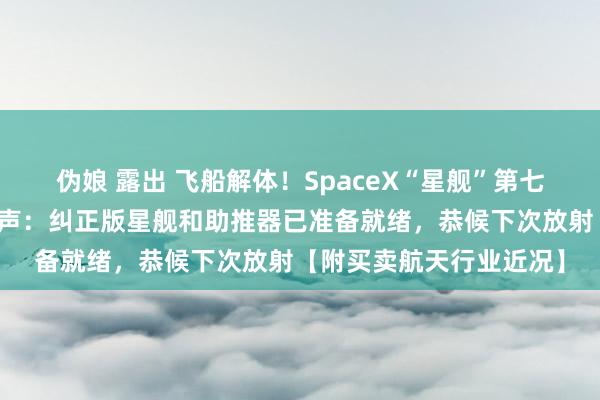 伪娘 露出 飞船解体！SpaceX“星舰”第七次试飞失败，马斯克发声：纠正版星舰和助推器已准备就绪，恭候下次放射【附买卖航天行业近况】