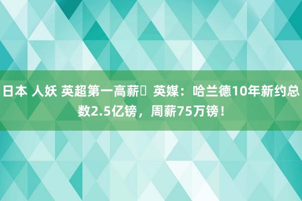 日本 人妖 英超第一高薪❗英媒：哈兰德10年新约总数2.5亿镑，周薪75万镑！