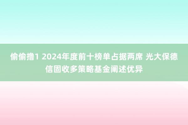偷偷撸1 2024年度前十榜单占据两席 光大保德信固收多策略基金阐述优异