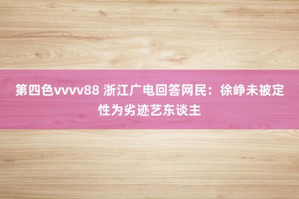 第四色vvvv88 浙江广电回答网民：徐峥未被定性为劣迹艺东谈主