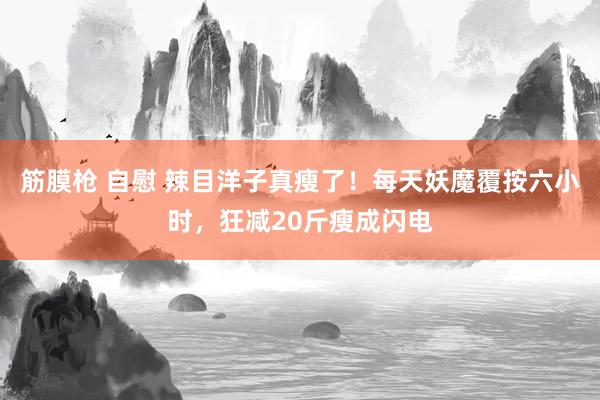 筋膜枪 自慰 辣目洋子真瘦了！每天妖魔覆按六小时，狂减20斤瘦成闪电