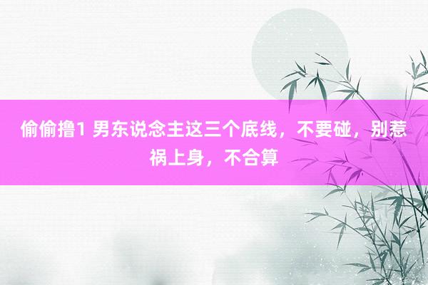 偷偷撸1 男东说念主这三个底线，不要碰，别惹祸上身，不合算