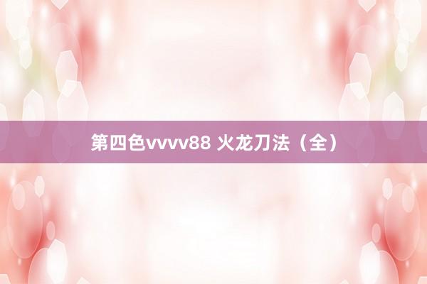 第四色vvvv88 火龙刀法（全）