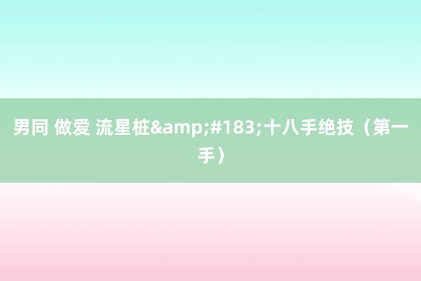 男同 做爱 流星桩&#183;十八手绝技（第一手）