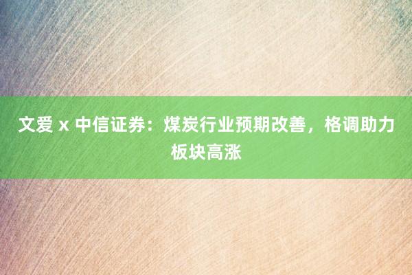 文爱 x 中信证券：煤炭行业预期改善，格调助力板块高涨